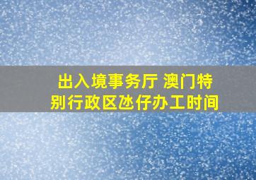 出入境事务厅 澳门特别行政区氹仔办工时间